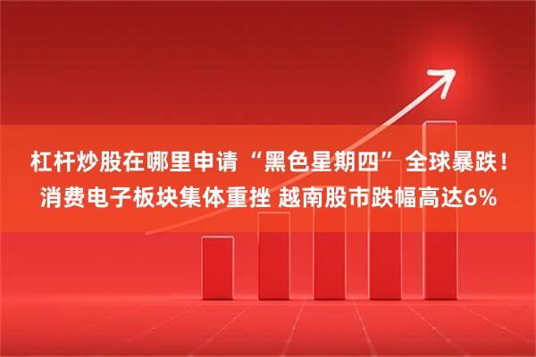 杠杆炒股在哪里申请 “黑色星期四” 全球暴跌！消费电子板块集体重挫 越南股市跌幅高达6%