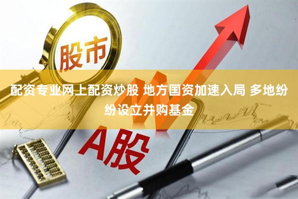 配资专业网上配资炒股 地方国资加速入局 多地纷纷设立并购基金